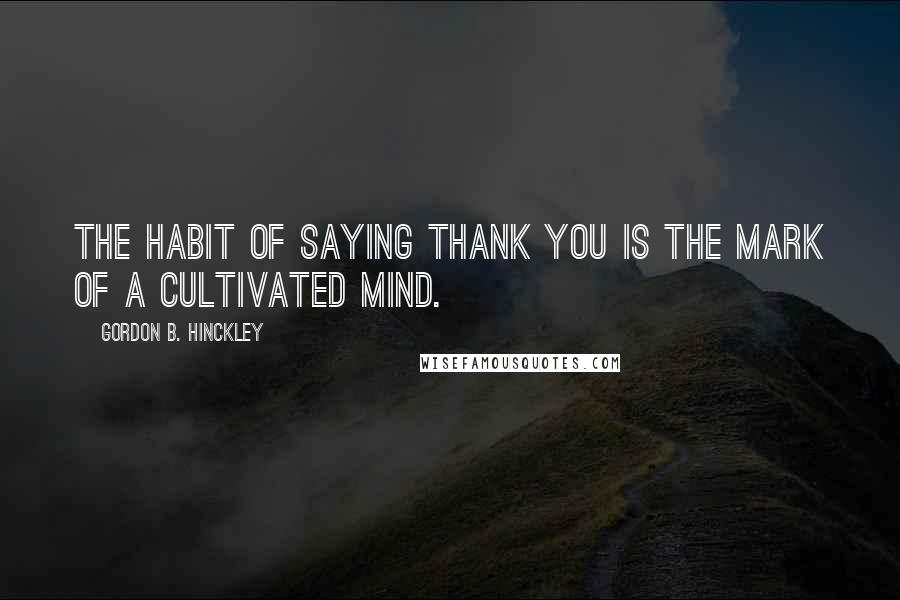 Gordon B. Hinckley Quotes: The habit of saying thank you is the mark of a cultivated mind.