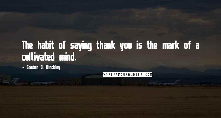 Gordon B. Hinckley Quotes: The habit of saying thank you is the mark of a cultivated mind.
