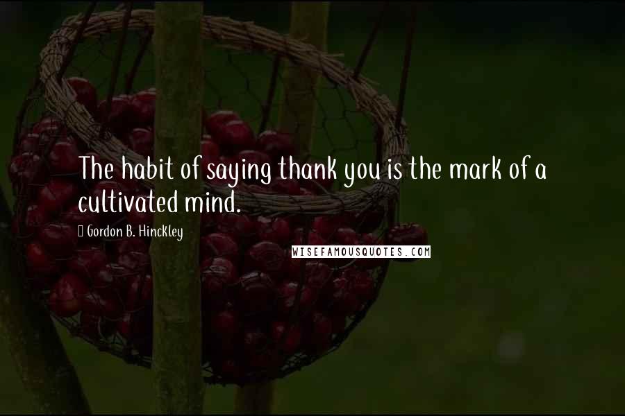 Gordon B. Hinckley Quotes: The habit of saying thank you is the mark of a cultivated mind.