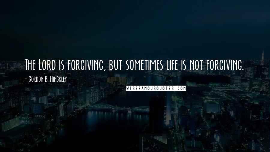 Gordon B. Hinckley Quotes: The Lord is forgiving, but sometimes life is not forgiving.