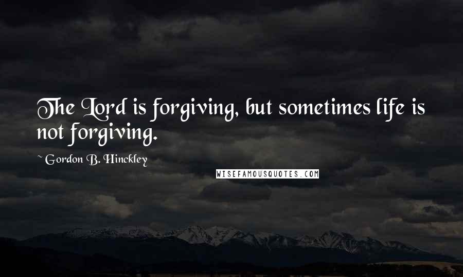 Gordon B. Hinckley Quotes: The Lord is forgiving, but sometimes life is not forgiving.