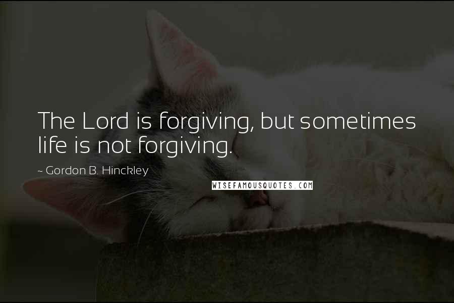 Gordon B. Hinckley Quotes: The Lord is forgiving, but sometimes life is not forgiving.