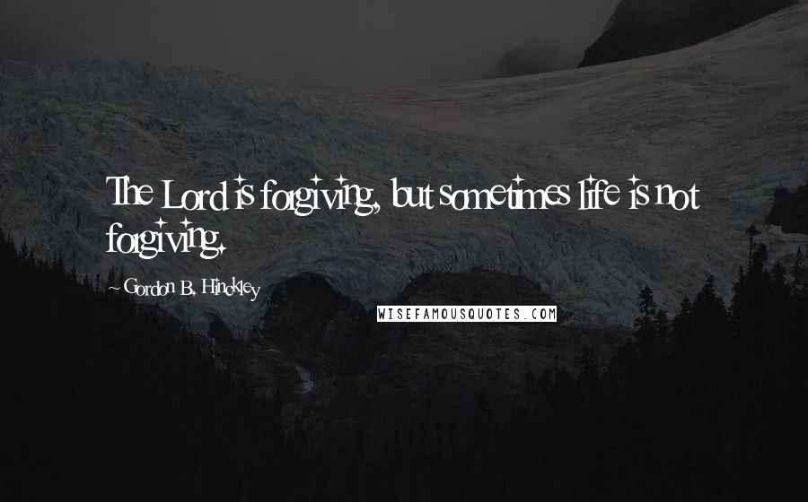 Gordon B. Hinckley Quotes: The Lord is forgiving, but sometimes life is not forgiving.