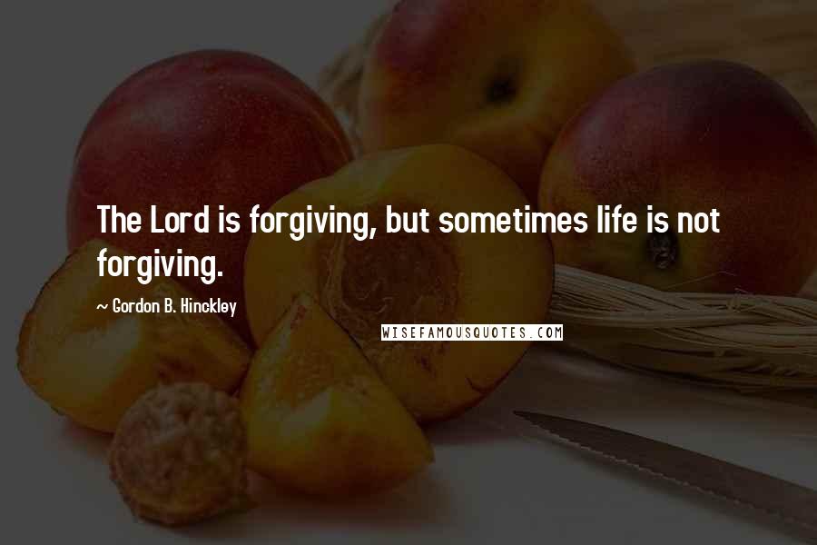 Gordon B. Hinckley Quotes: The Lord is forgiving, but sometimes life is not forgiving.