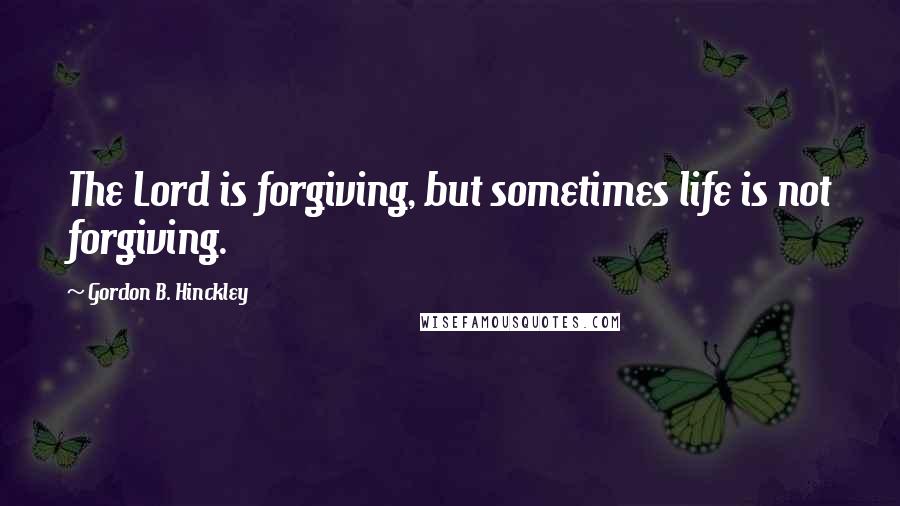 Gordon B. Hinckley Quotes: The Lord is forgiving, but sometimes life is not forgiving.