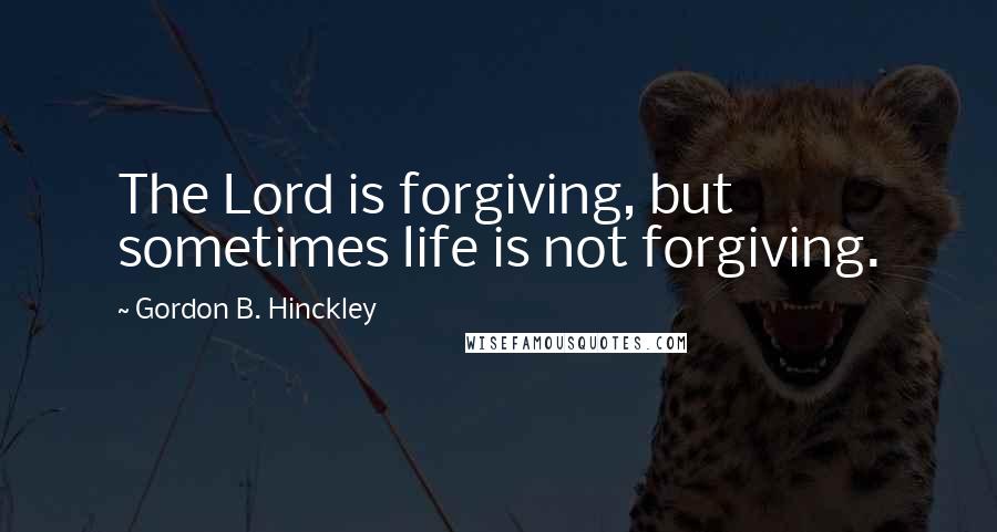 Gordon B. Hinckley Quotes: The Lord is forgiving, but sometimes life is not forgiving.