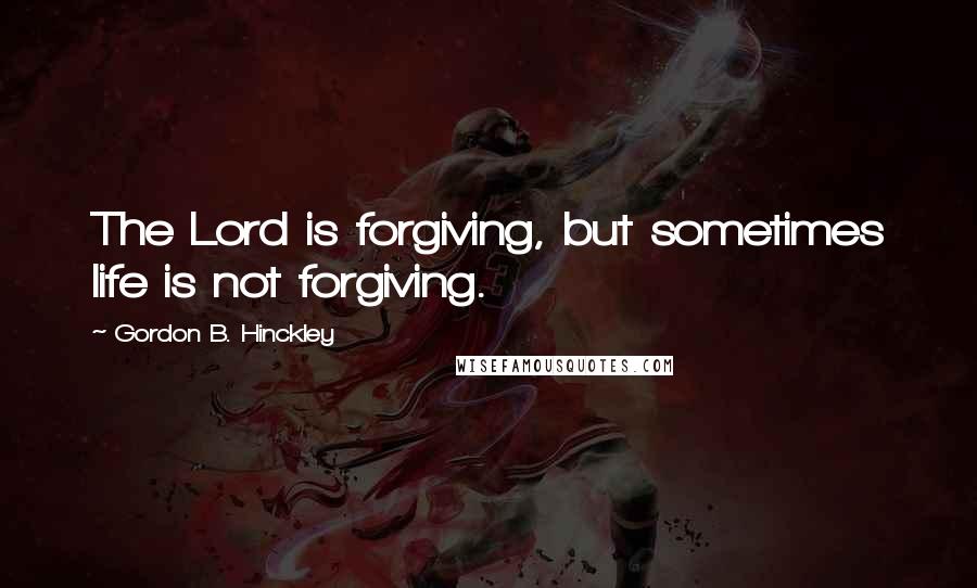 Gordon B. Hinckley Quotes: The Lord is forgiving, but sometimes life is not forgiving.