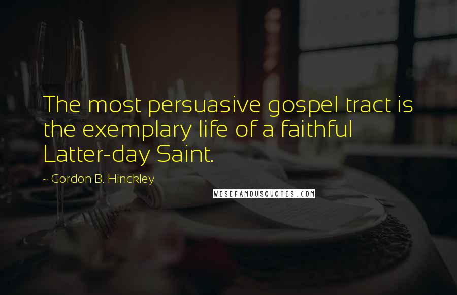 Gordon B. Hinckley Quotes: The most persuasive gospel tract is the exemplary life of a faithful Latter-day Saint.