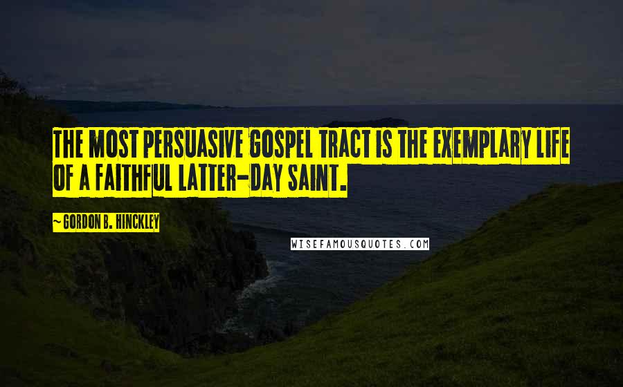 Gordon B. Hinckley Quotes: The most persuasive gospel tract is the exemplary life of a faithful Latter-day Saint.