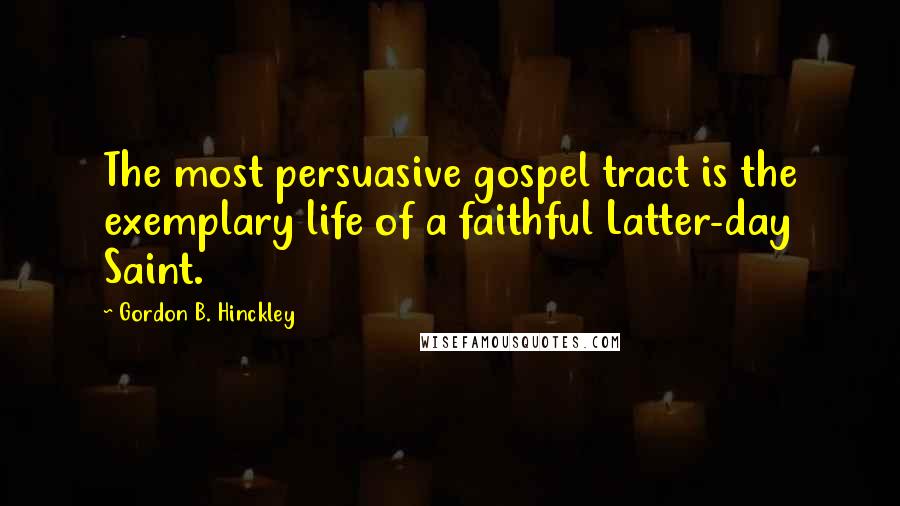 Gordon B. Hinckley Quotes: The most persuasive gospel tract is the exemplary life of a faithful Latter-day Saint.