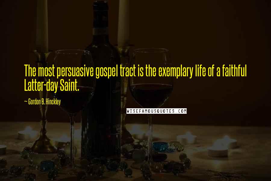 Gordon B. Hinckley Quotes: The most persuasive gospel tract is the exemplary life of a faithful Latter-day Saint.