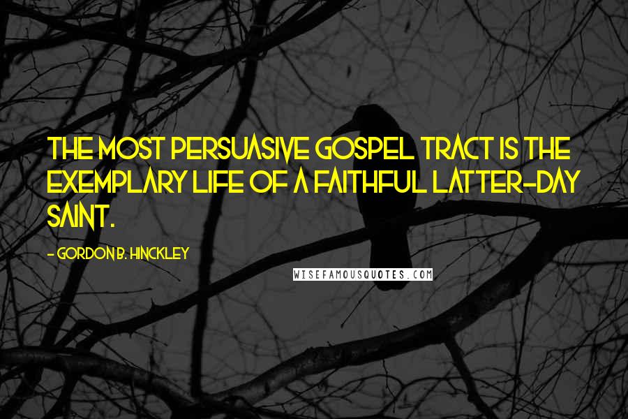 Gordon B. Hinckley Quotes: The most persuasive gospel tract is the exemplary life of a faithful Latter-day Saint.