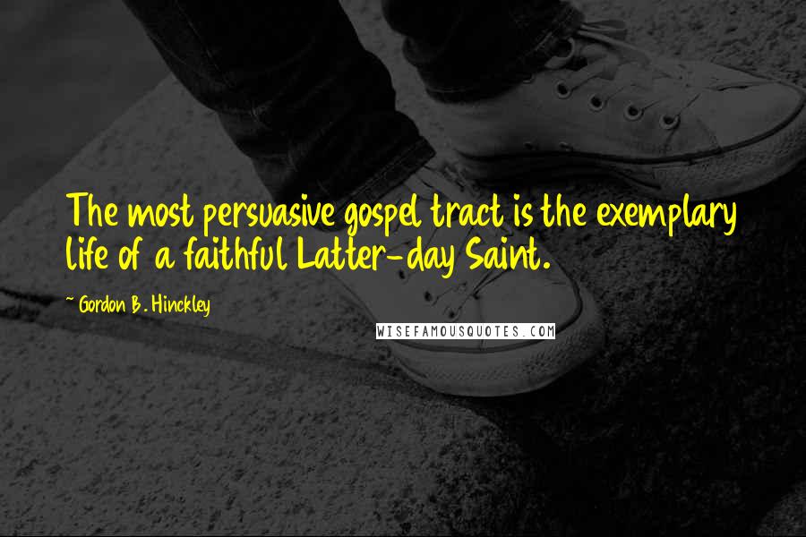 Gordon B. Hinckley Quotes: The most persuasive gospel tract is the exemplary life of a faithful Latter-day Saint.