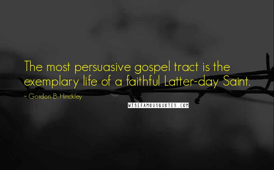 Gordon B. Hinckley Quotes: The most persuasive gospel tract is the exemplary life of a faithful Latter-day Saint.