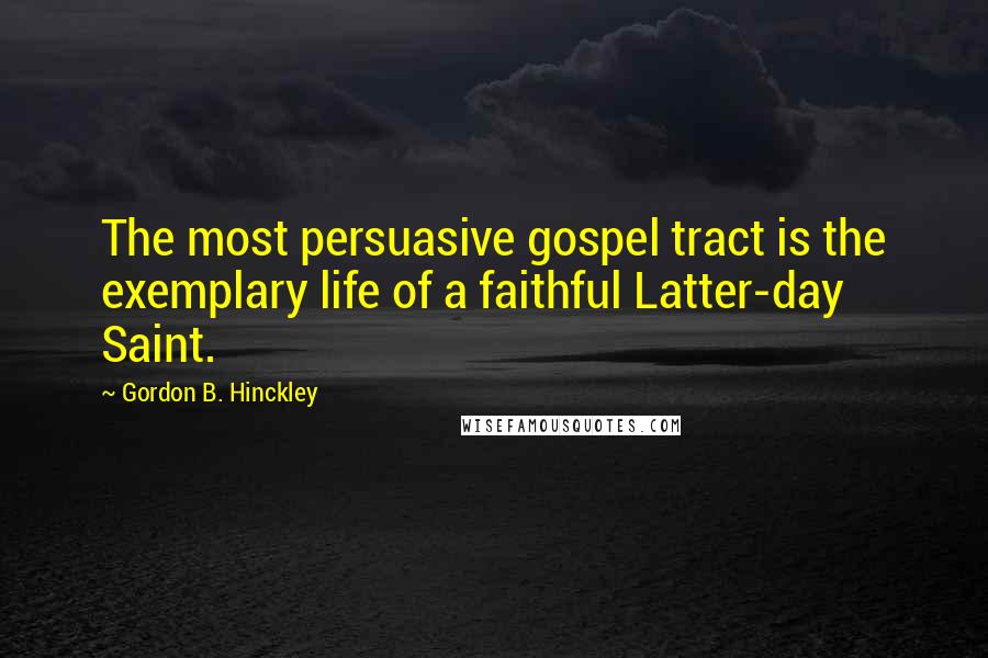 Gordon B. Hinckley Quotes: The most persuasive gospel tract is the exemplary life of a faithful Latter-day Saint.