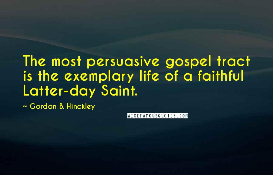 Gordon B. Hinckley Quotes: The most persuasive gospel tract is the exemplary life of a faithful Latter-day Saint.