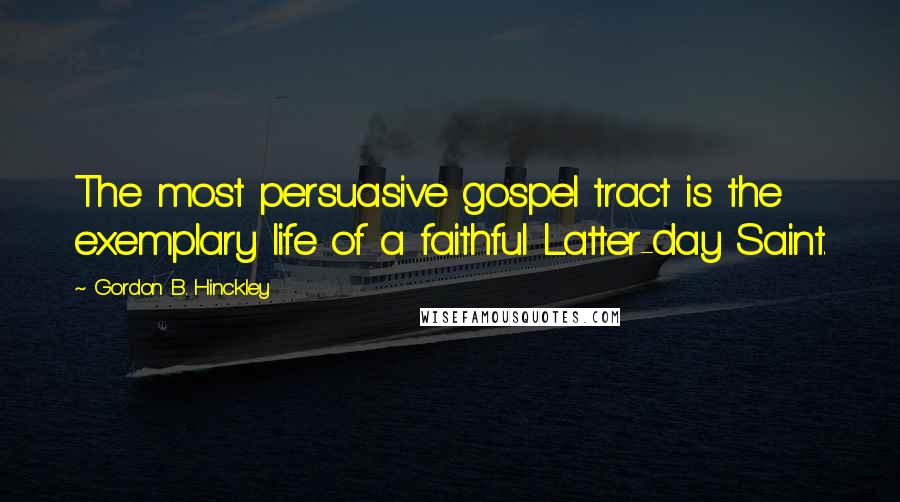 Gordon B. Hinckley Quotes: The most persuasive gospel tract is the exemplary life of a faithful Latter-day Saint.