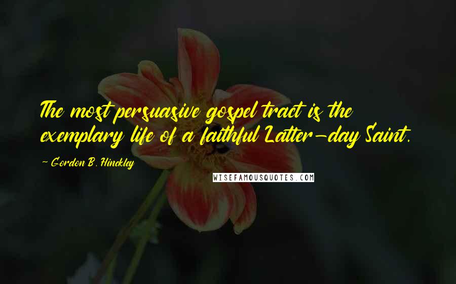 Gordon B. Hinckley Quotes: The most persuasive gospel tract is the exemplary life of a faithful Latter-day Saint.