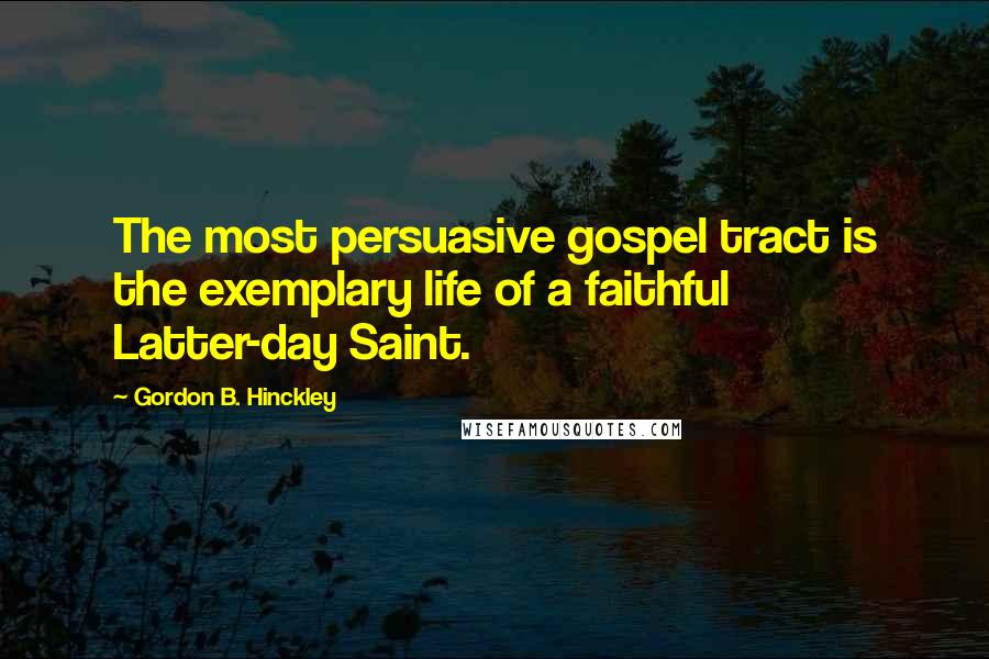 Gordon B. Hinckley Quotes: The most persuasive gospel tract is the exemplary life of a faithful Latter-day Saint.