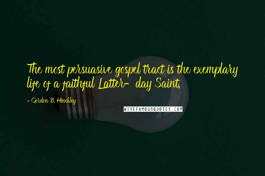 Gordon B. Hinckley Quotes: The most persuasive gospel tract is the exemplary life of a faithful Latter-day Saint.