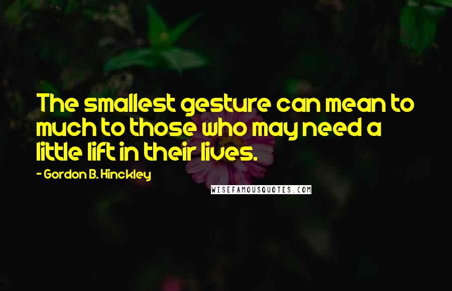 Gordon B. Hinckley Quotes: The smallest gesture can mean to much to those who may need a little lift in their lives.