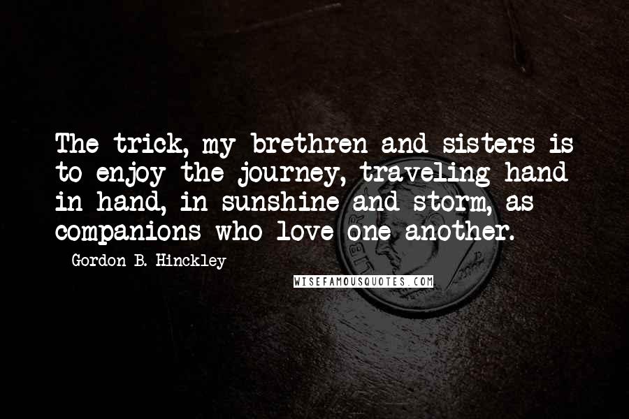 Gordon B. Hinckley Quotes: The trick, my brethren and sisters is to enjoy the journey, traveling hand in hand, in sunshine and storm, as companions who love one another.