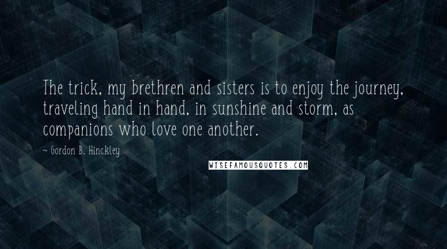 Gordon B. Hinckley Quotes: The trick, my brethren and sisters is to enjoy the journey, traveling hand in hand, in sunshine and storm, as companions who love one another.