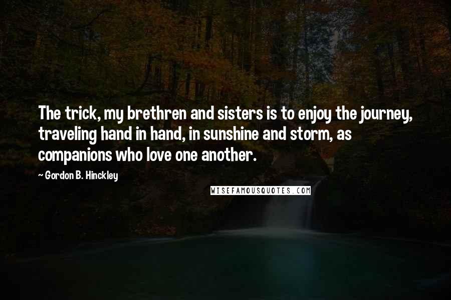 Gordon B. Hinckley Quotes: The trick, my brethren and sisters is to enjoy the journey, traveling hand in hand, in sunshine and storm, as companions who love one another.