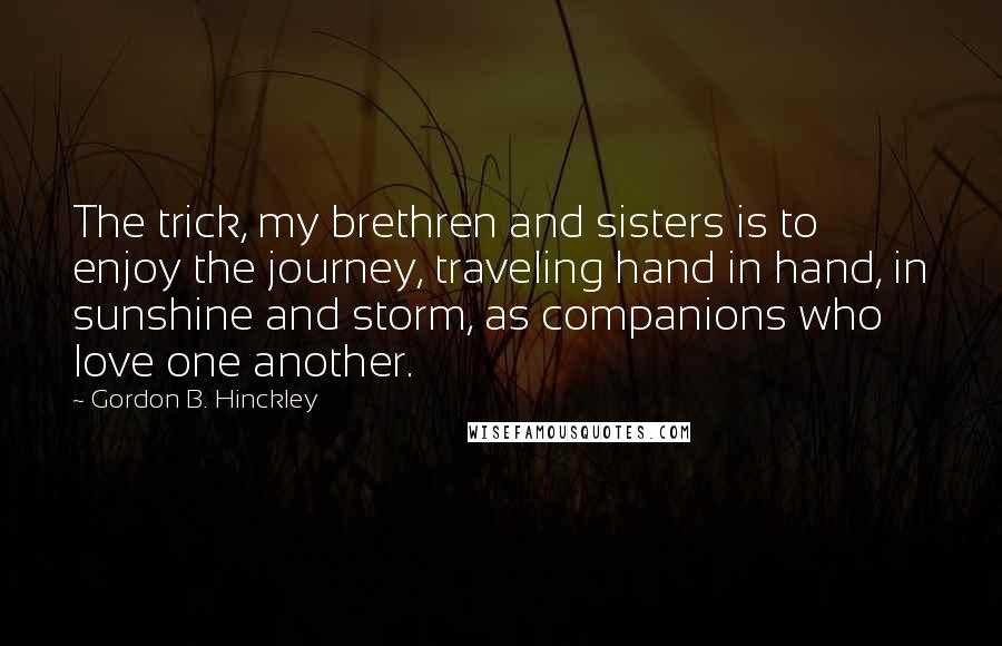 Gordon B. Hinckley Quotes: The trick, my brethren and sisters is to enjoy the journey, traveling hand in hand, in sunshine and storm, as companions who love one another.