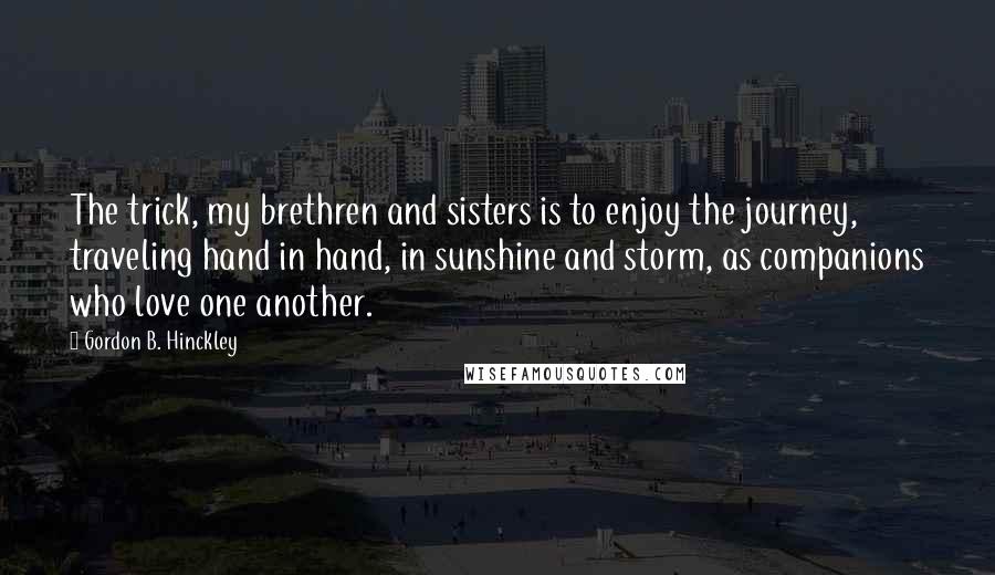 Gordon B. Hinckley Quotes: The trick, my brethren and sisters is to enjoy the journey, traveling hand in hand, in sunshine and storm, as companions who love one another.