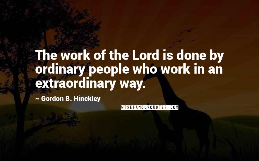 Gordon B. Hinckley Quotes: The work of the Lord is done by ordinary people who work in an extraordinary way.