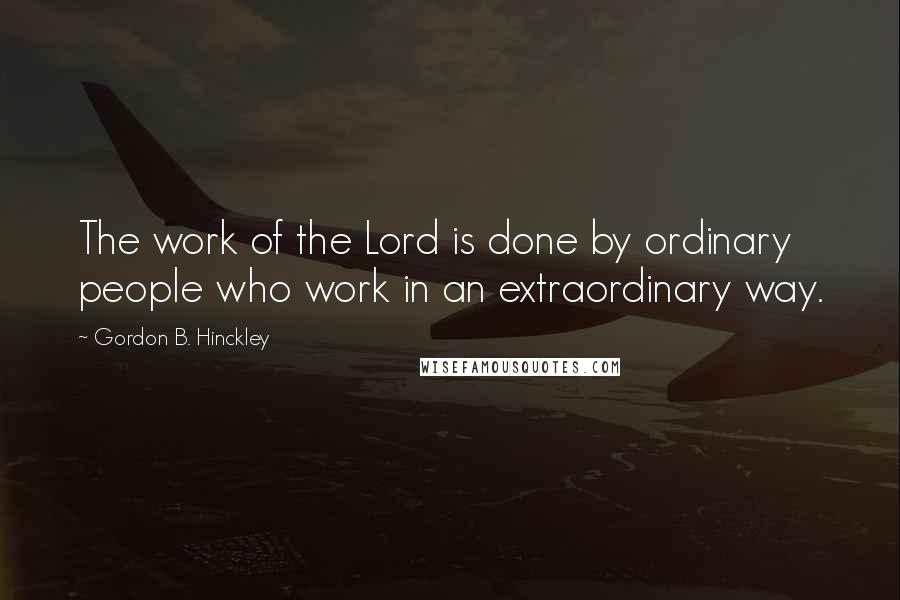 Gordon B. Hinckley Quotes: The work of the Lord is done by ordinary people who work in an extraordinary way.