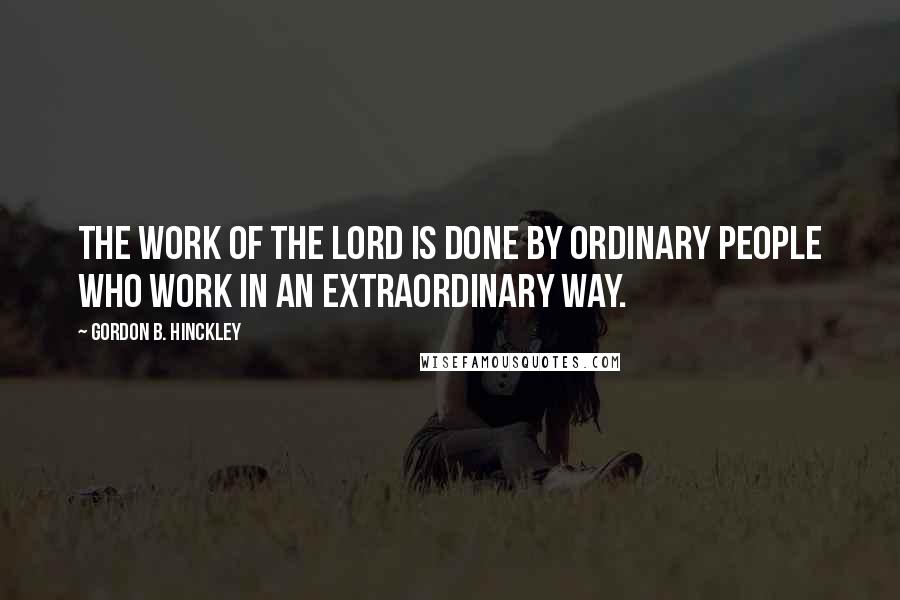 Gordon B. Hinckley Quotes: The work of the Lord is done by ordinary people who work in an extraordinary way.