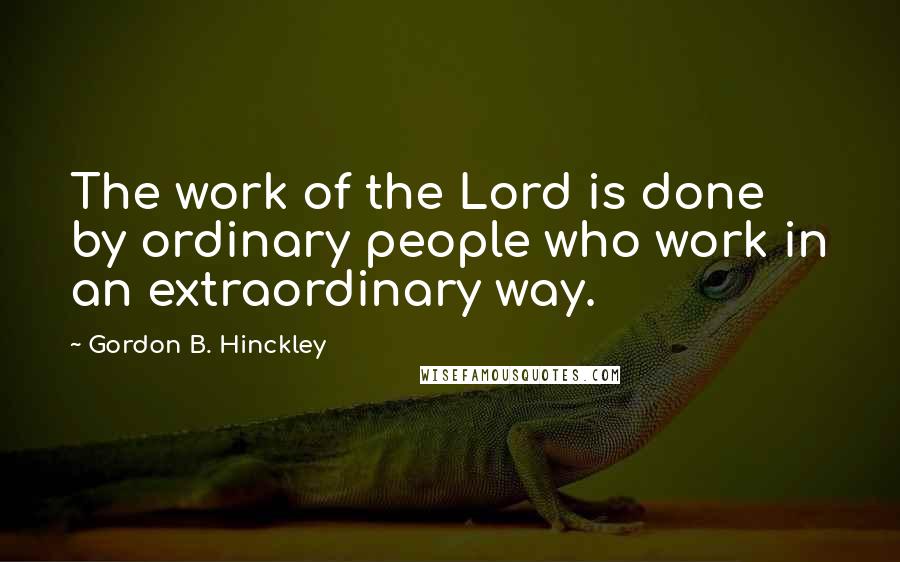 Gordon B. Hinckley Quotes: The work of the Lord is done by ordinary people who work in an extraordinary way.