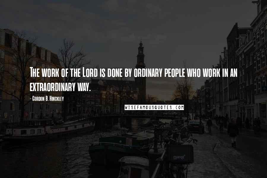 Gordon B. Hinckley Quotes: The work of the Lord is done by ordinary people who work in an extraordinary way.