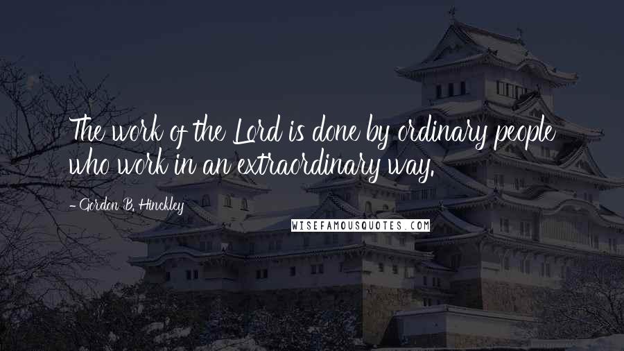 Gordon B. Hinckley Quotes: The work of the Lord is done by ordinary people who work in an extraordinary way.