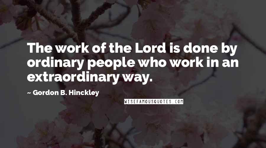 Gordon B. Hinckley Quotes: The work of the Lord is done by ordinary people who work in an extraordinary way.