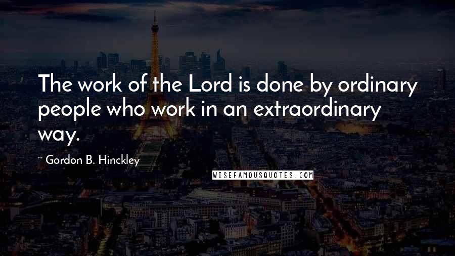 Gordon B. Hinckley Quotes: The work of the Lord is done by ordinary people who work in an extraordinary way.