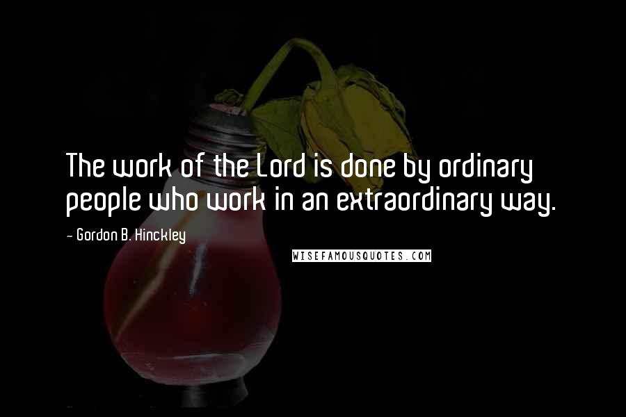 Gordon B. Hinckley Quotes: The work of the Lord is done by ordinary people who work in an extraordinary way.