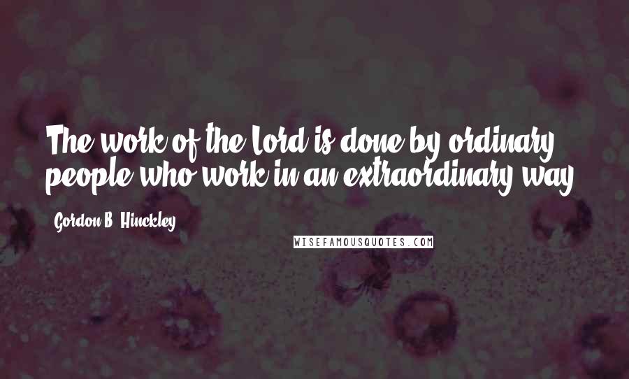 Gordon B. Hinckley Quotes: The work of the Lord is done by ordinary people who work in an extraordinary way.