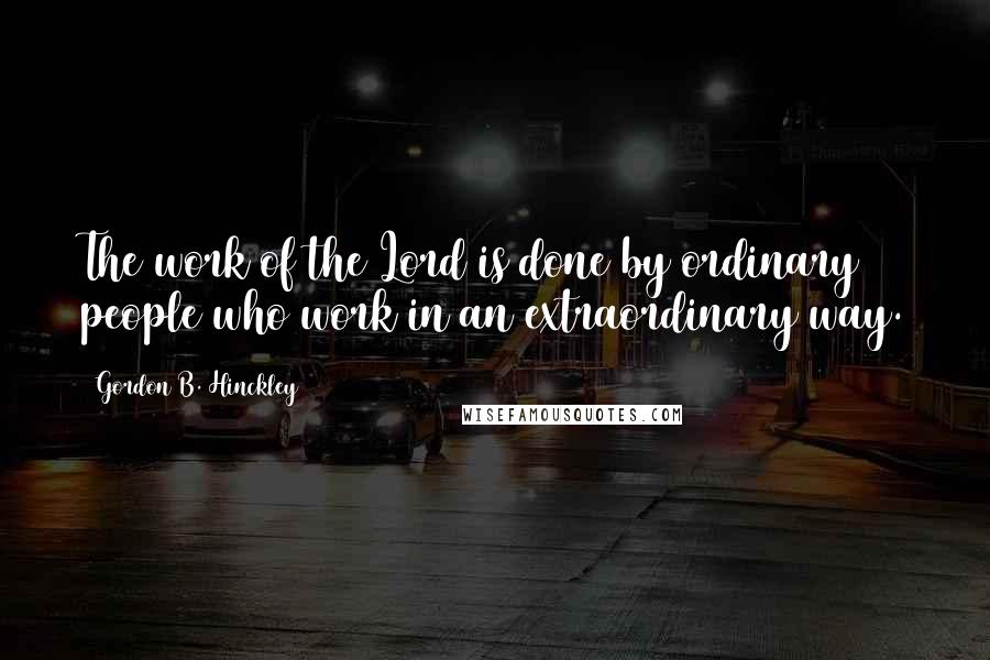 Gordon B. Hinckley Quotes: The work of the Lord is done by ordinary people who work in an extraordinary way.