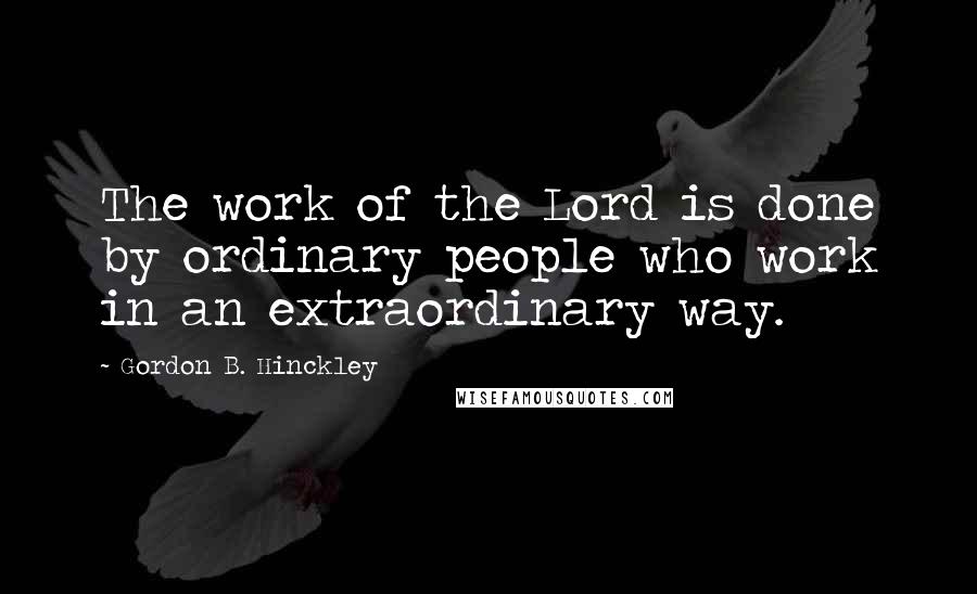 Gordon B. Hinckley Quotes: The work of the Lord is done by ordinary people who work in an extraordinary way.