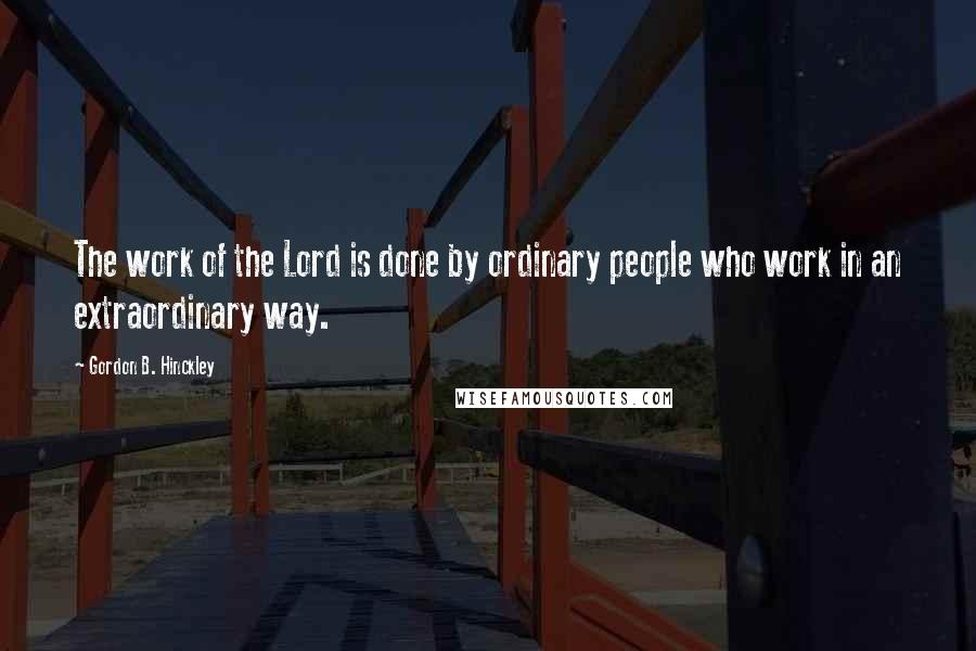 Gordon B. Hinckley Quotes: The work of the Lord is done by ordinary people who work in an extraordinary way.