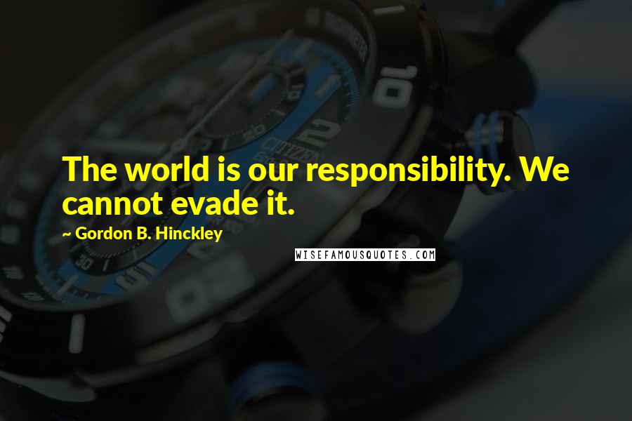 Gordon B. Hinckley Quotes: The world is our responsibility. We cannot evade it.