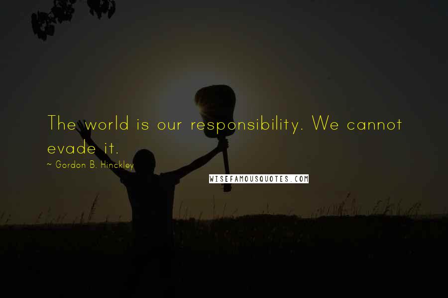 Gordon B. Hinckley Quotes: The world is our responsibility. We cannot evade it.