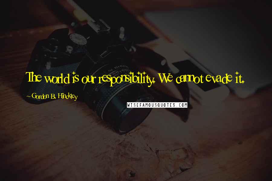 Gordon B. Hinckley Quotes: The world is our responsibility. We cannot evade it.
