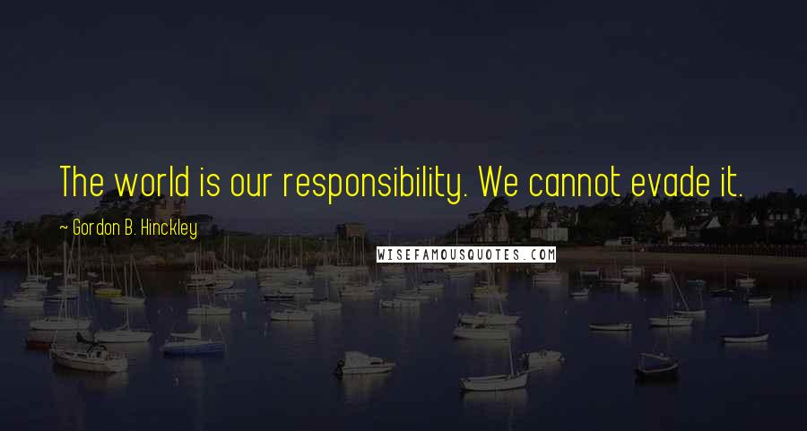 Gordon B. Hinckley Quotes: The world is our responsibility. We cannot evade it.