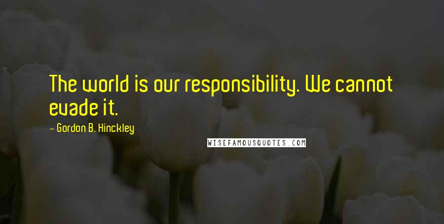 Gordon B. Hinckley Quotes: The world is our responsibility. We cannot evade it.