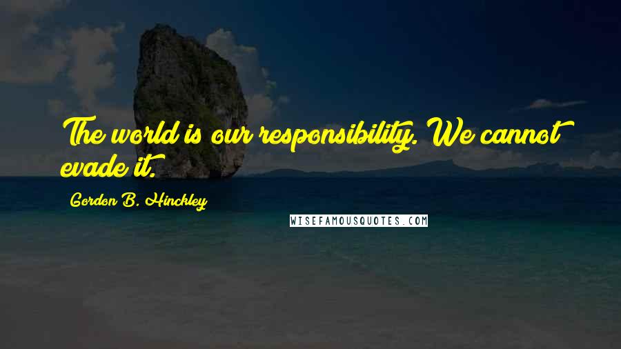 Gordon B. Hinckley Quotes: The world is our responsibility. We cannot evade it.