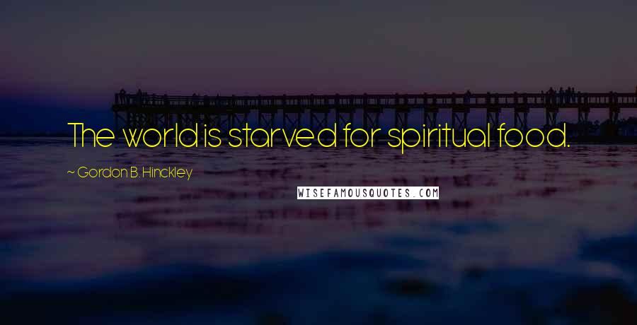 Gordon B. Hinckley Quotes: The world is starved for spiritual food.